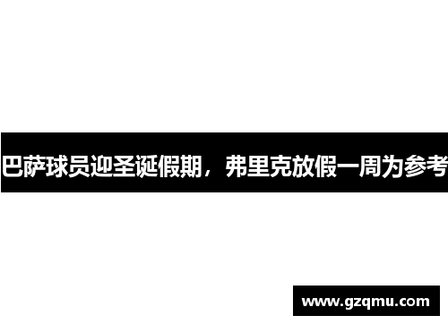 巴萨球员迎圣诞假期，弗里克放假一周为参考